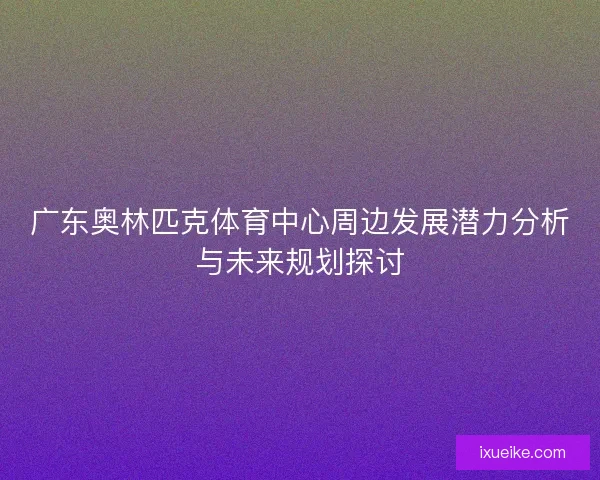 广东奥林匹克体育中心周边发展潜力分析与未来规划探讨