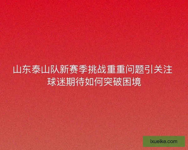 山东泰山队新赛季挑战重重问题引关注 球迷期待如何突破困境