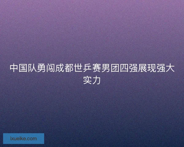 中国队勇闯成都世乒赛男团四强展现强大实力