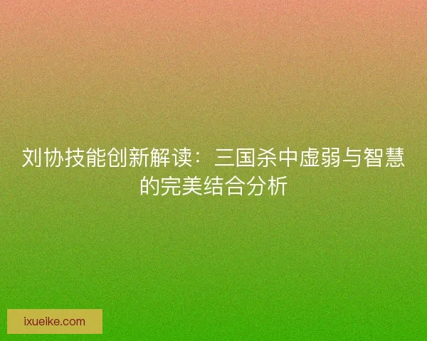 刘协技能创新解读：三国杀中虚弱与智慧的完美结合分析