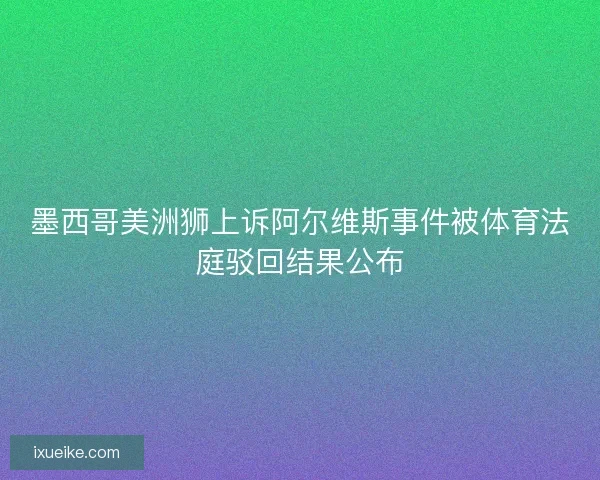 墨西哥美洲狮上诉阿尔维斯事件被体育法庭驳回结果公布