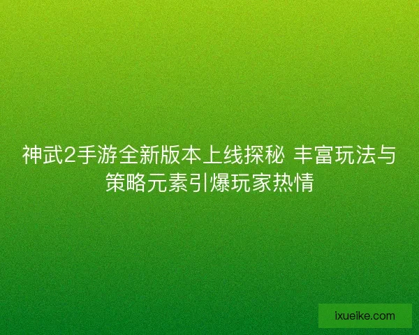 神武2手游全新版本上线探秘 丰富玩法与策略元素引爆玩家热情