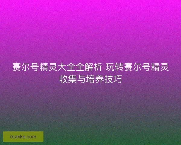 赛尔号精灵大全全解析 玩转赛尔号精灵收集与培养技巧